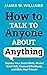 How to Talk to anyone About Anything: Improve Your Social Skills, Master Small Talk, Connect Effortlessly, and Make Real Friends (Communication Skills Training)