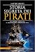 Storia segreta dei pirati. Tra verità e leggenda: il racconto del terrore dei mari