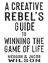 A Creative Rebel’s Guide to Winning the Game of Life by Meggan Wilson