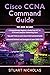 Cisco CCNA Command Guide: 3 in 1- Beginner's Guide+ Tips and tricks+ Advanced Guide to learn CISCO CCNA