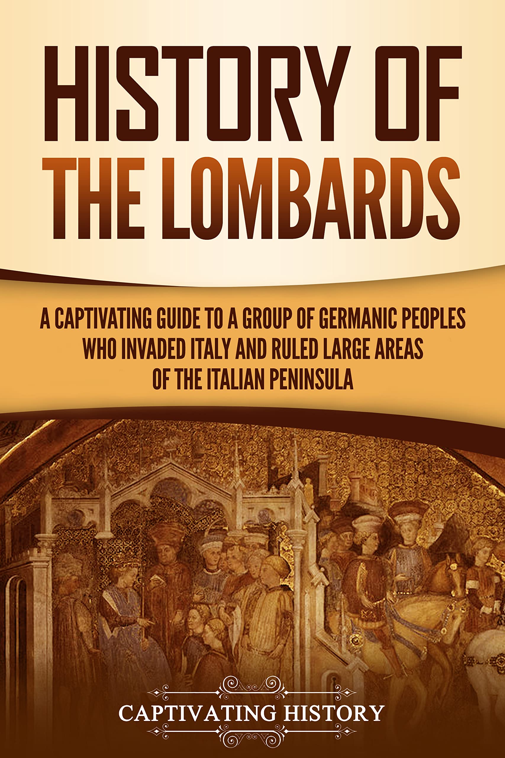 History of the Lombards: A Captivating Guide to a Group of Germanic Peoples Who Invaded Italy and Ruled Large Areas of the Italian Peninsula (Barbarians in the Ancient World)