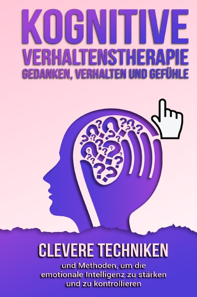 Kognitive Verhaltenstherapie - Gedanken, Verhalten und Gefühle: Clevere Techniken und Methoden, um die emotionale Intelligenz zu stärken und zu kontrollieren. Inklusive 21 mächtiger Übungen