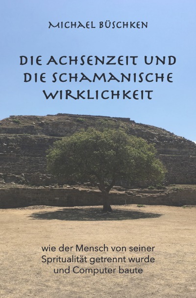 Die Achsenzeit und die schamanische Wirklichkeit: Wie der Mensch von seiner Spiritualität getrennt wurde und Computer baute (German Edition)