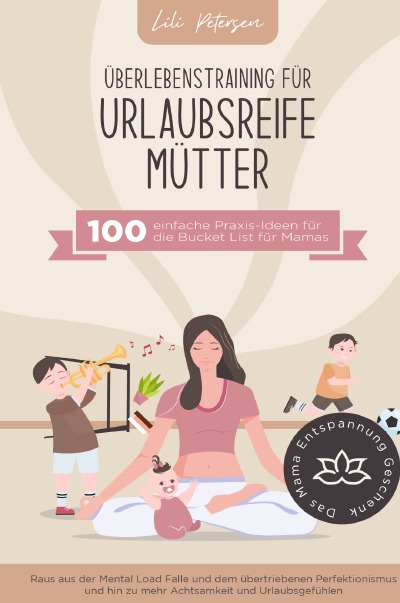 Überlebenstraining für urlaubsreife Mütter - 100 einfache Praxis-Ideen für die Bucket List für Mamas.: Raus aus der Mental Load Falle und dem übertriebenen Perfektionismus und hin zu mehr Achtsamkeit und Urlaubsgefühlen. Das Mama Entspannung Geschenk!