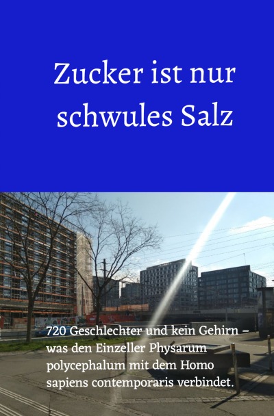 Zucker ist nur schwules Salz: 720 Geschlechter und kein Gehirn – was den Einzeller Physarum polycephalum mit dem Homo sapiens contemporaris verbindet. (German Edition)