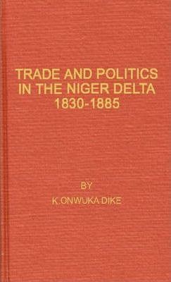 Trade and Politics in the Niger Delta, 1830-1885: An Introduction to the Economic and Political History of Nigeria (Hardcover)