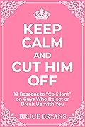 Keep Calm And Cut Him Off: 13 Reasons to &quot;Go Silent&quot; on Guys Who Reject or Break Up with You (Smart Dating Books for Women) 