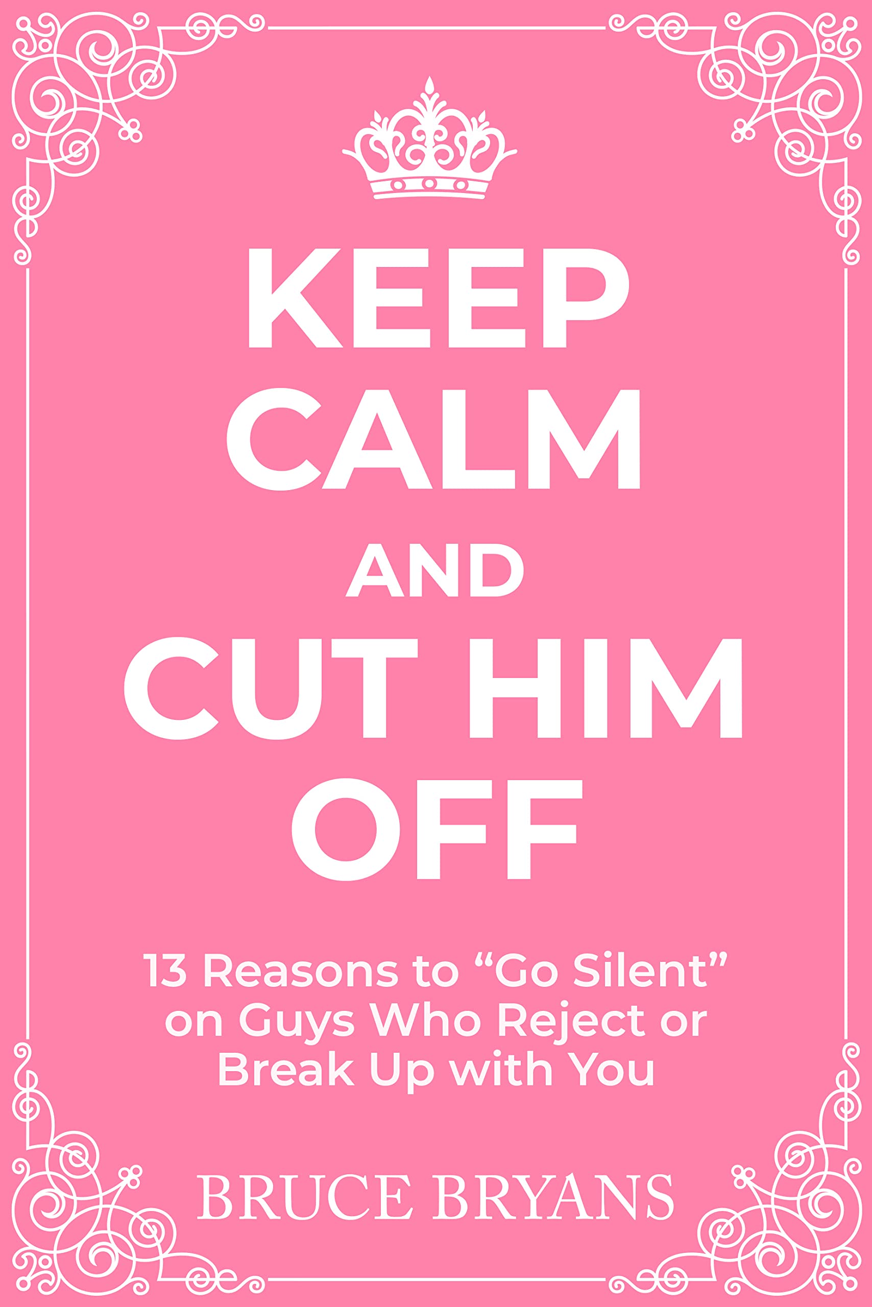 Keep Calm And Cut Him Off: 13 Reasons to "Go Silent" on Guys Who Reject or Break Up with You (Smart Dating Books for Women)