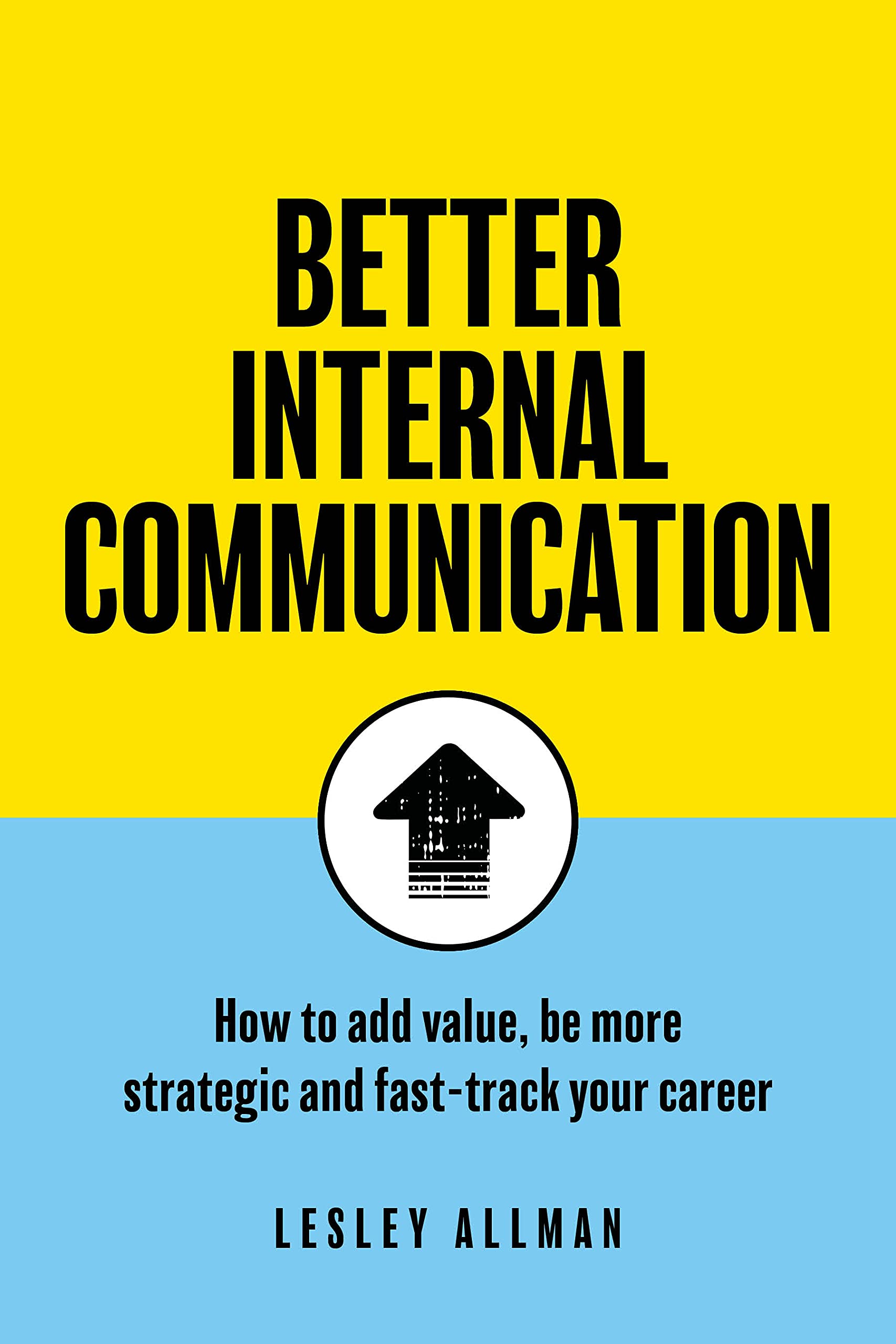 Better Internal Communication: How to add value, be strategic and fast track your career (Kindle Edition)