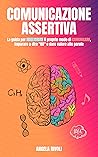 Comunicazione Assertiva: La guida per migliorare il proprio modo di comunicare, imparare a dire “no” e dare valore alle parole (Italian Edition)