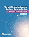 The IABC Guide for Practical Business Communication: A Global Standard Primer The IABC Guide for Practical Business Communication: A Global Standard Primer