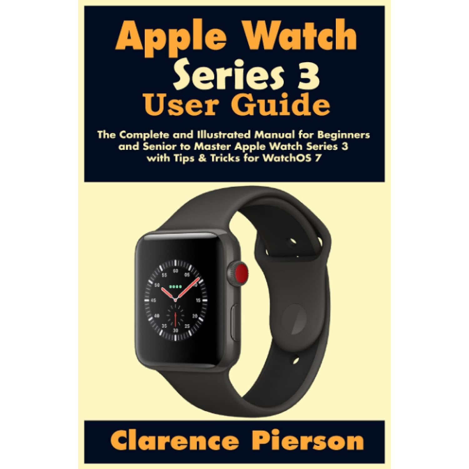 Apple Watch Series 3 User Guide: The Complete and Illustrated Manual for  Beginners and Senior to Master Apple Watch Series 3 with Tips \u0026 Tricks for  WatchOS 7 by Clarence Pierson