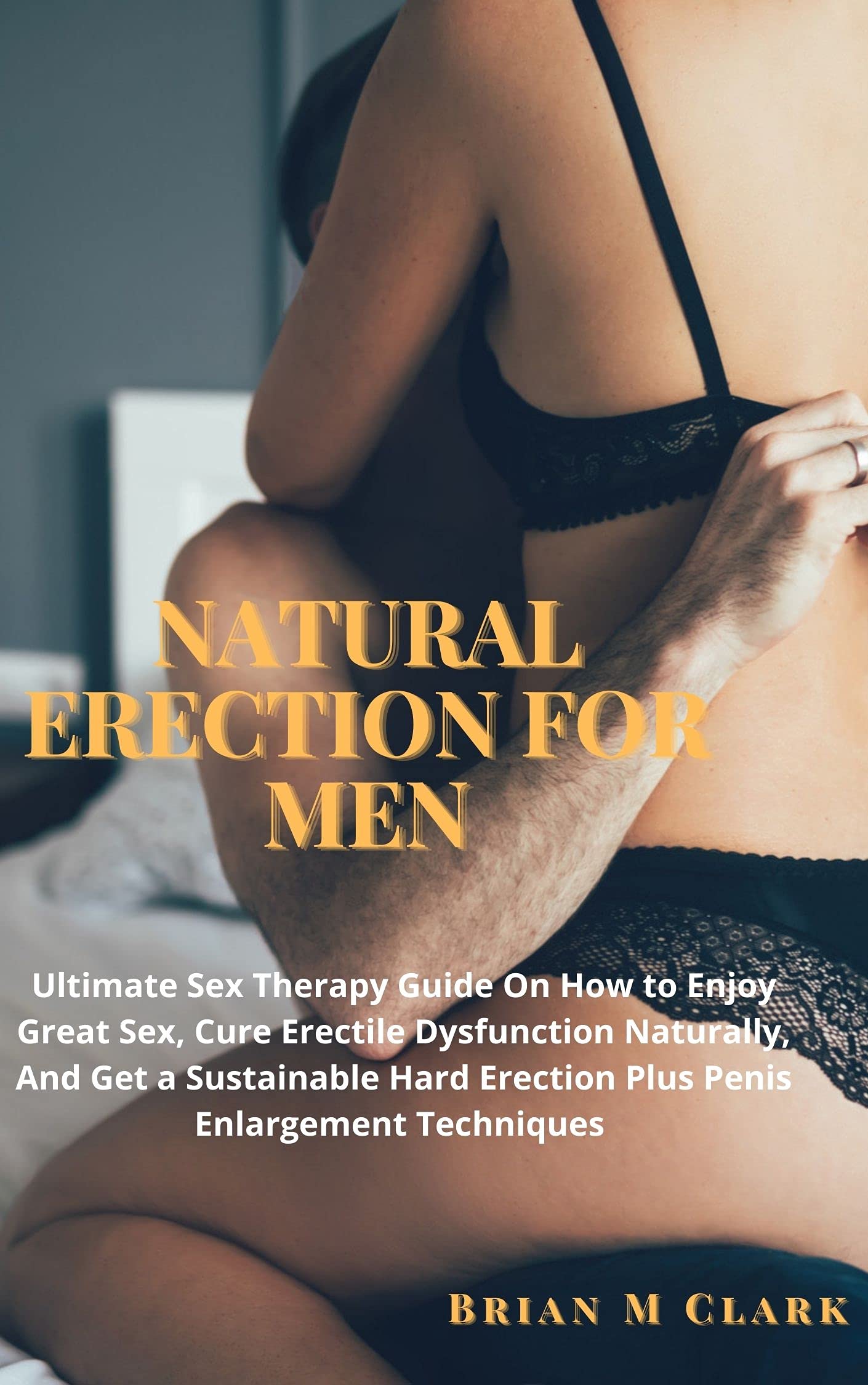 NATURAL ERECTION FOR MEN: Ultimate Sex Therapy Guide On How to Enjoy Great Sex, Cure Erectile Dysfunction Naturally, And Get a Sustainable Hard Erection Plus Penis Enlargement Techniques (Kindle Edition)