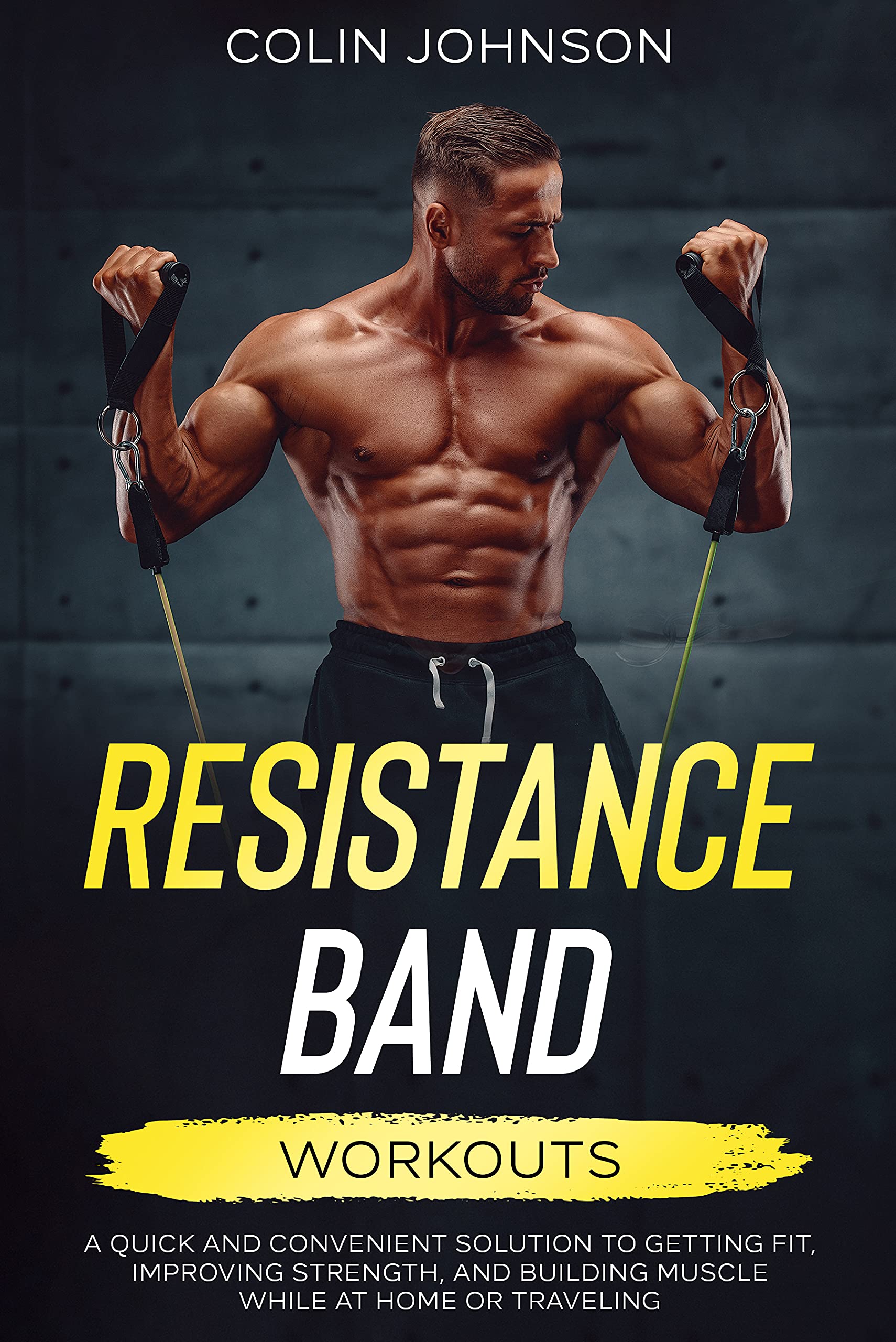 Resistance Band Workouts: A Quick and Convenient Solution to Getting Fit, Improving Strength and Building Muscle While at Home or Traveling (Kindle Edition)