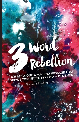 3 Word Rebellion: Create a One-of-a-Kind Message that Grows Your Business Into a Movement