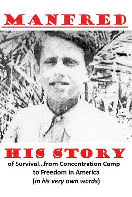 Manfred -- His Story of Survival...from Concentration Camp to Freedom in America (in His Very Own Words)