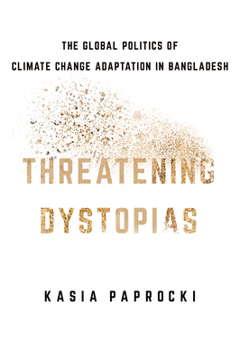 Threatening Dystopias: The Global Politics of Climate Change Adaptation in Bangladesh (Cornell Series on Land: New Perspectives on Territory, Development, and Environment)