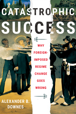 Catastrophic Success: Why Foreign-Imposed Regime Change Goes Wrong (Cornell Studies in Security Affairs)