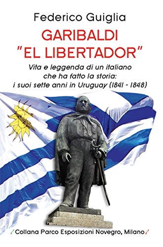 Garibaldi "el libertador": vita e leggenda di un italiano che ha fatto la storia: i suoi sette anni in Uruguay (1841-1848)