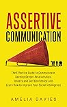 Assertive Communication: The Effective Guide to Communicate, Develop Deeper Relationships, Understand Self Confidence and Learn How to Improve Your Social Intelligence