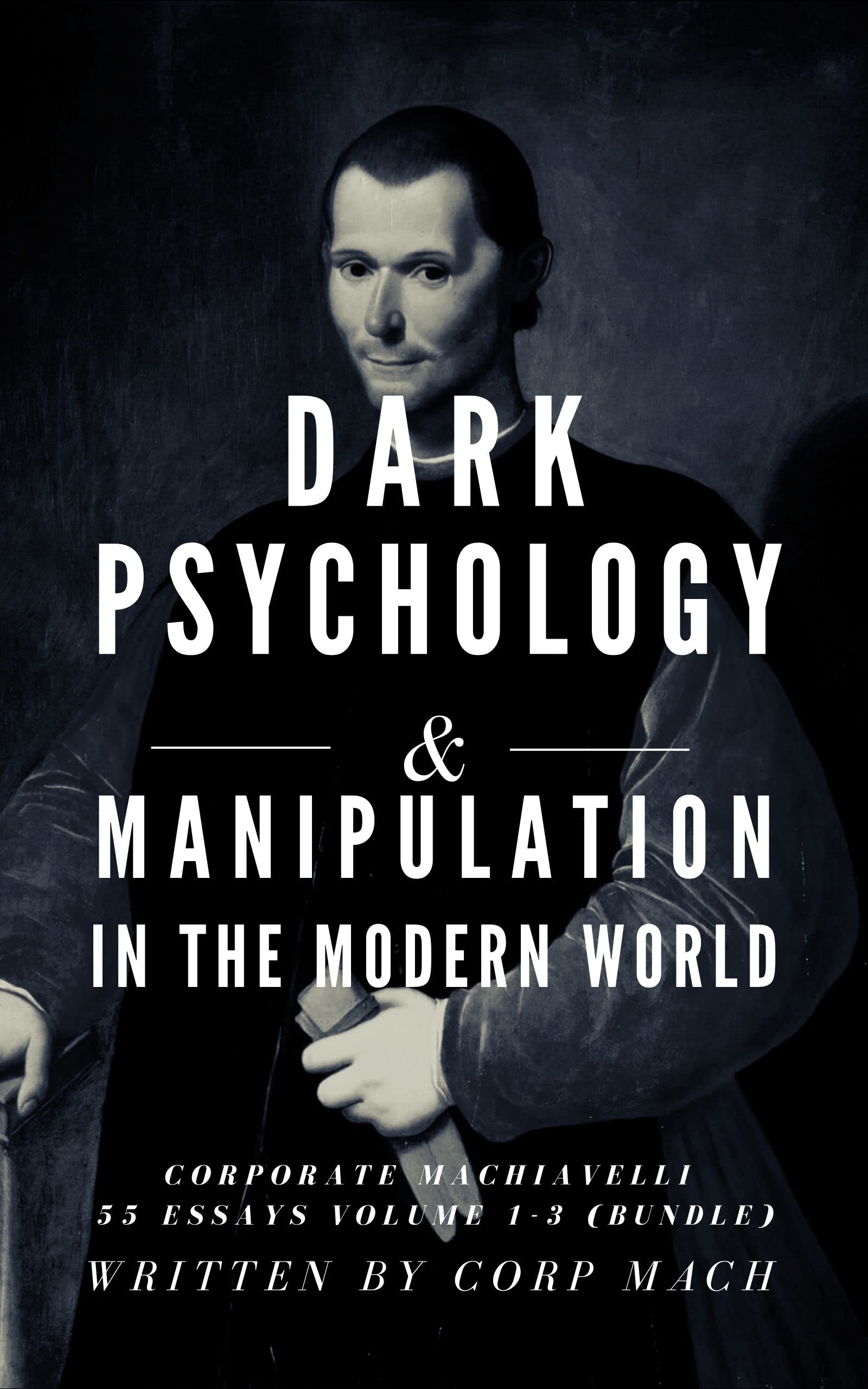 Dark Psychology and Manipulation: Corporate Machiavelli in the Modern World, The Bundle (Volume 1-3) (55 ESSAYS)