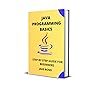 JAVA PROGRAMMING BASICS: STEP BY STEP GUIDE FOR BEGINNERS