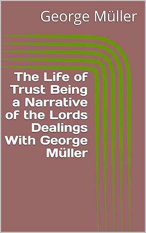 The Life of Trust Being a Narrative of the Lords Dealings With George Müller