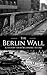 The Berlin Wall: A History from Beginning to End