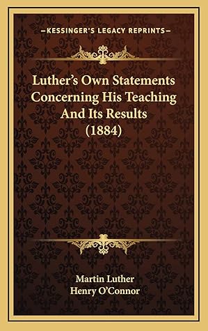 Luther's Own Statements Concerning His Teaching And Its Results (1884)