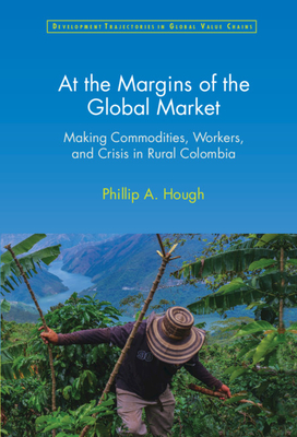 At the Margins of the Global Market: Making Commodities, Workers, and Crisis in Rural Colombia (Development Trajectories in Global Value Chains)