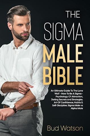 THE SIGMA MALE BIBLE: An Ultimate Guide To The Lone Wolf - How To Be A Sigma - Psychology Of Attraction, Dating Secrets and Strategies. Art Of Confidence, Habits & Self-Discipline. Sigma vs Alpha