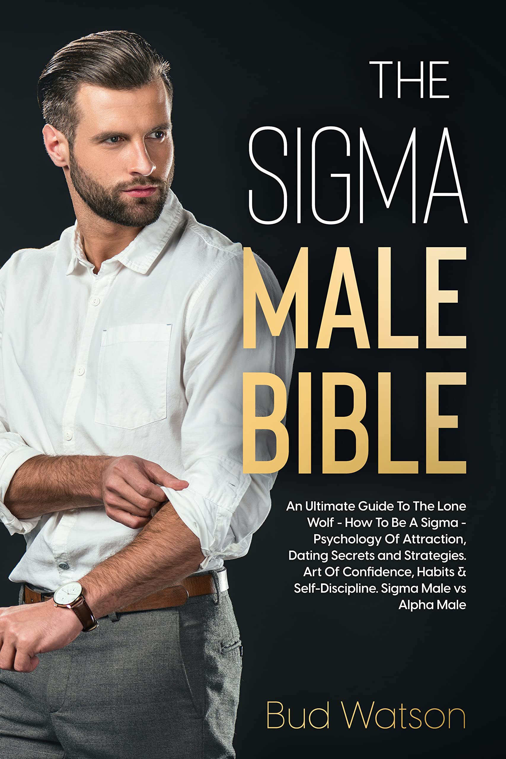 THE SIGMA MALE BIBLE: An Ultimate Guide To The Lone Wolf - How To Be A Sigma - Psychology Of Attraction, Dating Secrets and Strategies. Art Of Confidence, Habits & Self-Discipline. Sigma vs Alpha (Kindle Edition)