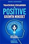 Teaching Children A Positive Growth Mindset: A Guide To Modern Techniques For Positive Parenting (Fostering Positive engaging relationships with your Children, ... Mindset, Grit and dealing with Anxiety) Book cover for Teaching Children A Positive Growth Mindset: A Guide To Modern Techniques For Positive Parenting (Fostering Positive engaging relationships with your Children, ... Mindset, Grit and dealing with Anxiety)