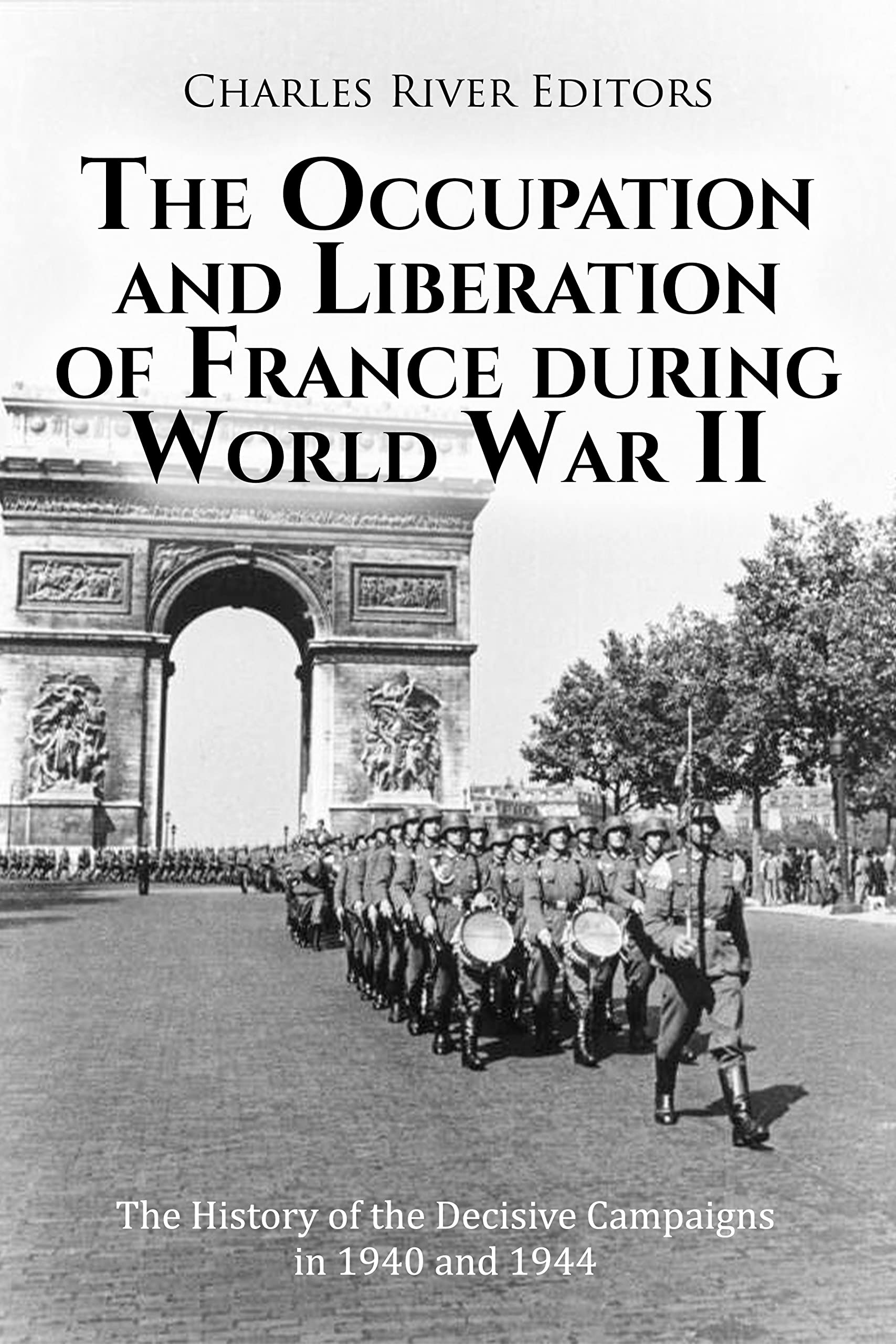 The Occupation and Liberation of France during World War II: The History of the Decisive Campaigns in 1940 and 1944 (Kindle Edition)
