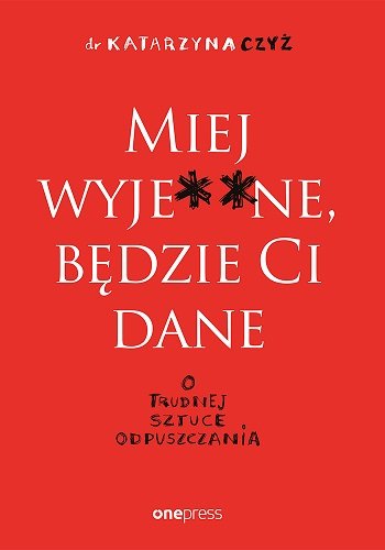 Miej wyje**ne, będzie Ci dane. O trudnej sztuce odpuszczania (Paperback)