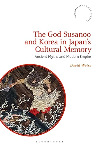 God Susanoo and Korea in Japan’s Cultural Memory, The: Ancient Myths and Modern Empire (Bloomsbury Shinto Studies)