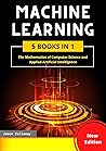 MACHINE LEARNING: 5 Books in 1 – The Mathematics of Computer Science and Applied Artificial Intelligence