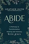 Abide: A Pathway to Transformative Healing and Intimacy With Jesus