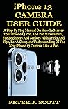 IPHONE 13 CAMERA USER GUIDE: A Step By Step Manual On How To Master Your iPhone 13 Pro, And Pro Max Camera, For Beginners And Seniors With Tricks And Tips, For A Complete Understanding Of The New iPh IPHONE 13 CAMERA USER GUIDE: A Step By Step Manual On How To Master Your iPhone 13 Pro, And Pro Max Camera, For Beginners And Seniors With Tricks And Tips, For A Complete Understanding Of The New iPh