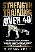 Strength Training Over 40: The Only Weight Training Workout Book You Will Need to Maintain or Build Your Strength, Muscle Mass, Energy, Overall Fitness ... Without Living in the Gym (Fitness Books)