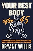 Your Best Body After 45: the advanced strength training guide for building muscle and maximizing fitness at 45 and beyond