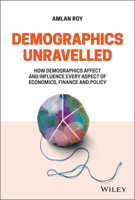 Demographics Unravelled: How Demographics Affect and Influence Every Aspect of Economics, Finance and Policy (Hardcover)