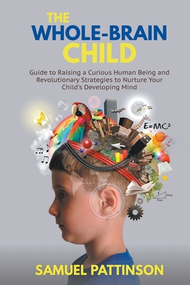 The Whole Brain Child - Guide to Raising a Curious Human Being and Revolutionary Strategies to Nurture Your Child's Developing Mind (Child Nurturing and Development)