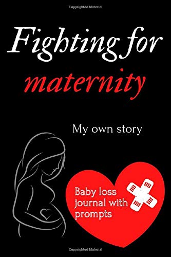 Fighting For Maternity. My own story: Baby loss journal with prompts: Miscarriage, Stillbirth, Journal For Emotions: Miscarriage Journal For Every ... Pregnancy Loss: Hope For A Better Tomorrow (Paperback)