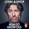 How to Grow Old by John Bishop