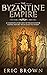 The Byzantine Empire: A Complete Overview Of The Byzantine Empire History from Start to Finish (Ancient Civilizations)