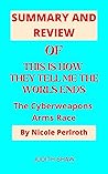 SUMMARY AND REVIEW OF THIS IS HOW THEY TELL ME THE WORLS ENDS: The Cyberweapons Arms Race By Nicole Perlroth