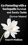 Co-Parenting with a Sociopath: Survival and Sanity Guide Co-Parenting with a Sociopath: Survival and Sanity Guide