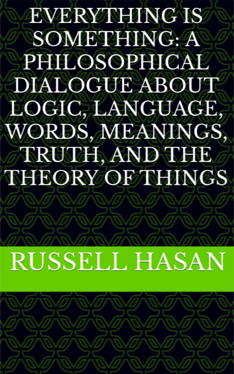 Everything is Something: A Philosophical Dialogue About Logic, Language, Words, Meanings, Truth, and The Theory of Things