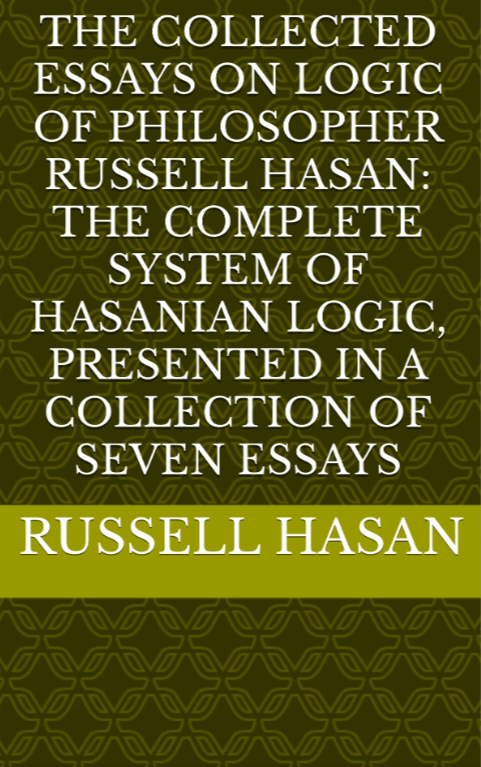 The Collected Essays on Logic of Philosopher Russell Hasan: The Complete System of Hasanian Logic, Presented in a Collection of Seven Essays